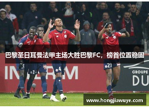 巴黎圣日耳曼法甲主场大胜巴黎FC，榜首位置稳固