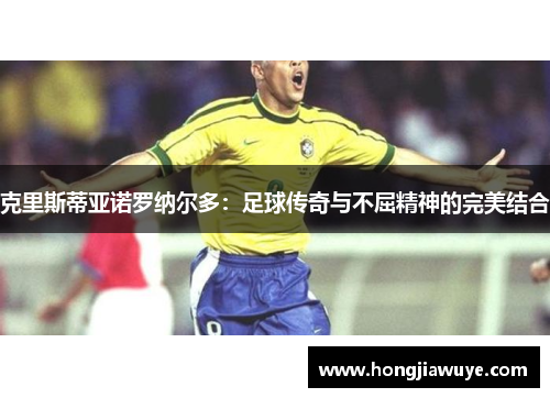 克里斯蒂亚诺罗纳尔多：足球传奇与不屈精神的完美结合