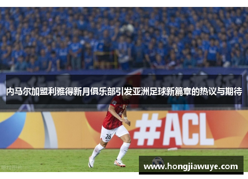 内马尔加盟利雅得新月俱乐部引发亚洲足球新篇章的热议与期待