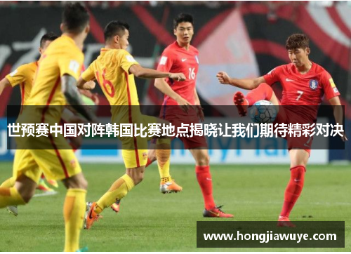 世预赛中国对阵韩国比赛地点揭晓让我们期待精彩对决