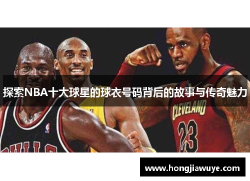 探索NBA十大球星的球衣号码背后的故事与传奇魅力
