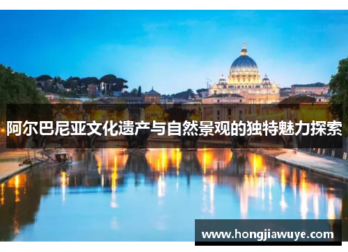 阿尔巴尼亚文化遗产与自然景观的独特魅力探索