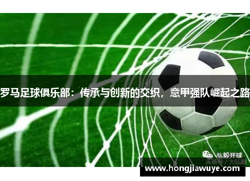 罗马足球俱乐部：传承与创新的交织，意甲强队崛起之路