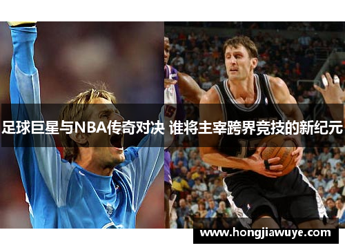 足球巨星与NBA传奇对决 谁将主宰跨界竞技的新纪元