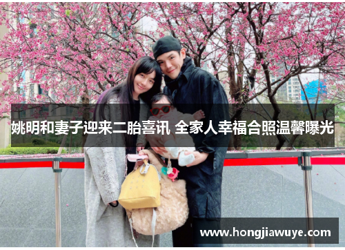 姚明和妻子迎来二胎喜讯 全家人幸福合照温馨曝光