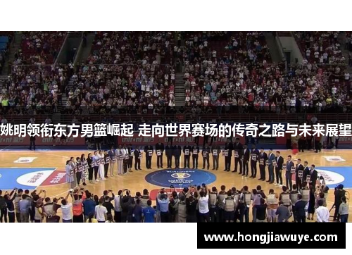 姚明领衔东方男篮崛起 走向世界赛场的传奇之路与未来展望