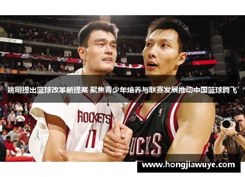 姚明提出篮球改革新提案 聚焦青少年培养与联赛发展推动中国篮球腾飞