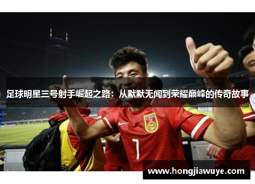 足球明星三号射手崛起之路：从默默无闻到荣耀巅峰的传奇故事