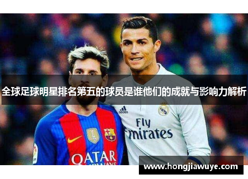 全球足球明星排名第五的球员是谁他们的成就与影响力解析