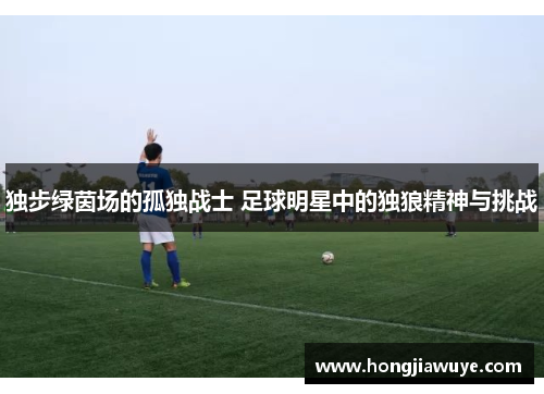 独步绿茵场的孤独战士 足球明星中的独狼精神与挑战