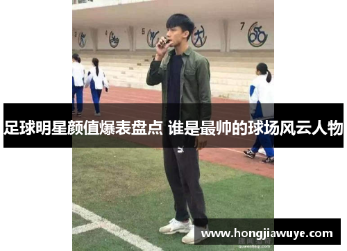足球明星颜值爆表盘点 谁是最帅的球场风云人物
