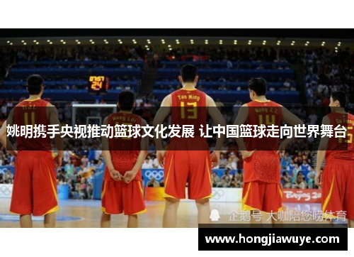 姚明携手央视推动篮球文化发展 让中国篮球走向世界舞台