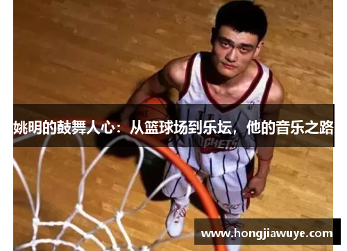 姚明的鼓舞人心：从篮球场到乐坛，他的音乐之路