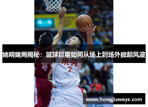 姚明赌局揭秘：篮球巨星如何从场上到场外掀起风波