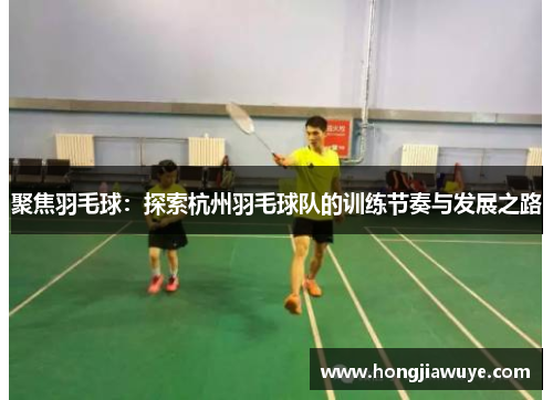 聚焦羽毛球：探索杭州羽毛球队的训练节奏与发展之路