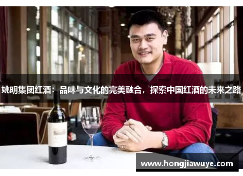 姚明集团红酒：品味与文化的完美融合，探索中国红酒的未来之路