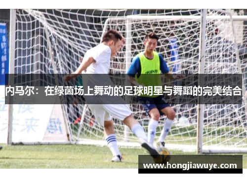 内马尔：在绿茵场上舞动的足球明星与舞蹈的完美结合