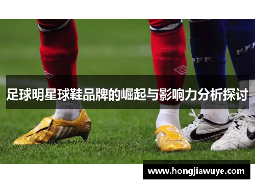 足球明星球鞋品牌的崛起与影响力分析探讨