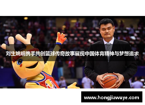 刘生姚明携手共创篮球传奇故事展现中国体育精神与梦想追求