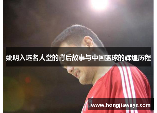 姚明入选名人堂的背后故事与中国篮球的辉煌历程
