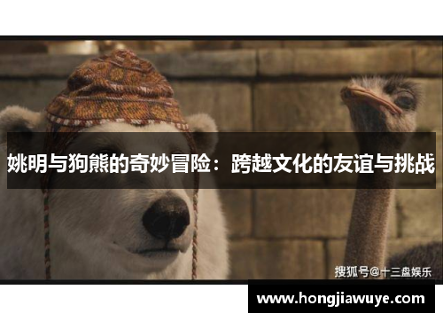姚明与狗熊的奇妙冒险：跨越文化的友谊与挑战