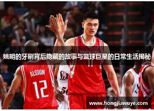 姚明的牙刷背后隐藏的故事与篮球巨星的日常生活揭秘