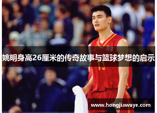 姚明身高26厘米的传奇故事与篮球梦想的启示