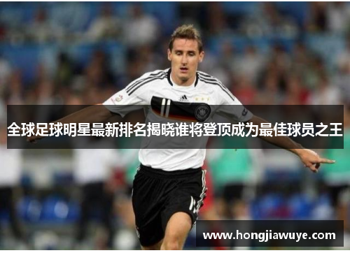 全球足球明星最新排名揭晓谁将登顶成为最佳球员之王