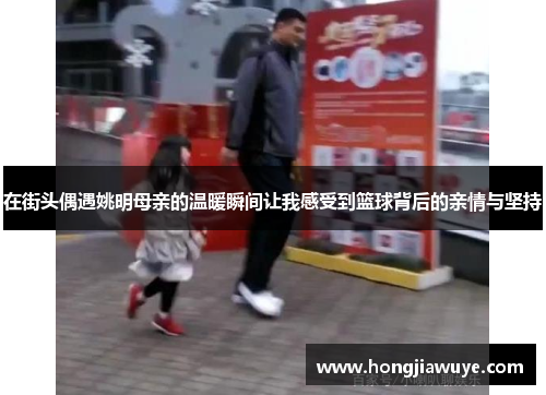 在街头偶遇姚明母亲的温暖瞬间让我感受到篮球背后的亲情与坚持
