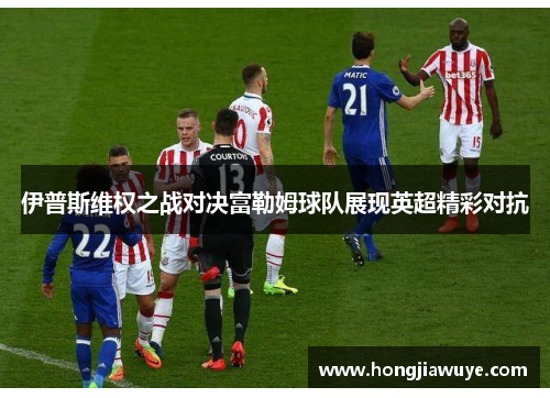 伊普斯维权之战对决富勒姆球队展现英超精彩对抗
