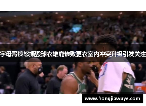 字母哥愤怒撕毁球衣雄鹿惨败更衣室内冲突升级引发关注